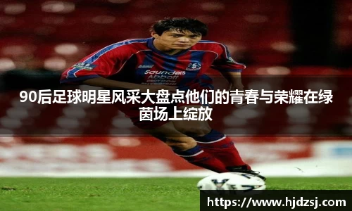 90后足球明星风采大盘点他们的青春与荣耀在绿茵场上绽放