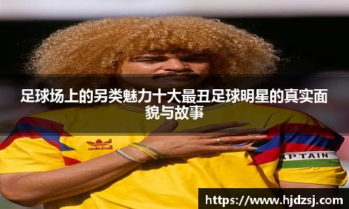 足球场上的另类魅力十大最丑足球明星的真实面貌与故事